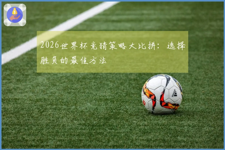 2026世界杯竞猜策略大比拼：选择胜负的最佳方法