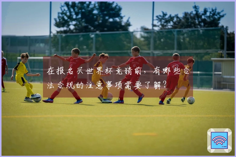 在报名买世界杯竞猜前，有哪些合法合规的注意事项需要了解？