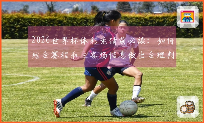 2026世界杯体彩竞猜前必读：如何结合赛程和主客场信息做出合理判断
