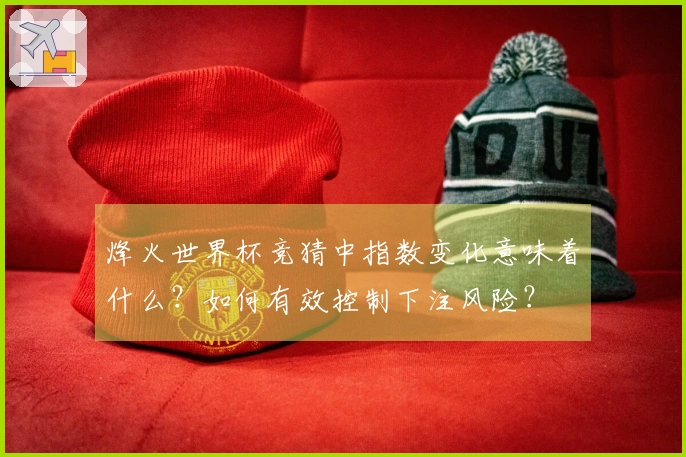 烽火世界杯竞猜中指数变化意味着什么？如何有效控制下注风险？