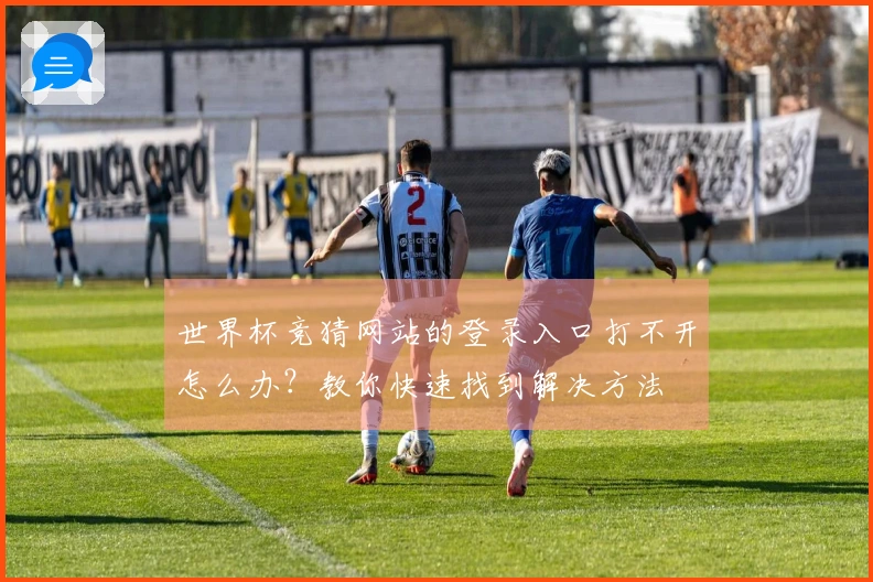 世界杯竞猜网站的登录入口打不开怎么办？教你快速找到解决方法