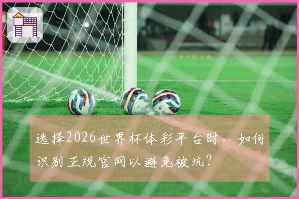 选择2026世界杯体彩平台时，如何识别正规官网以避免被坑？