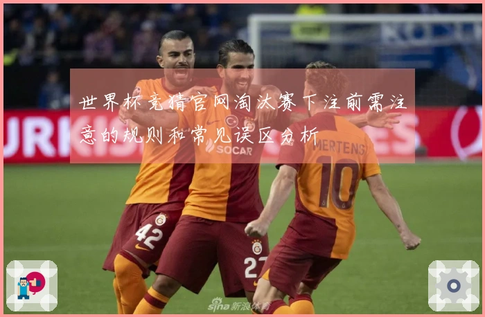 世界杯竞猜官网淘汰赛下注前需注意的规则和常见误区分析