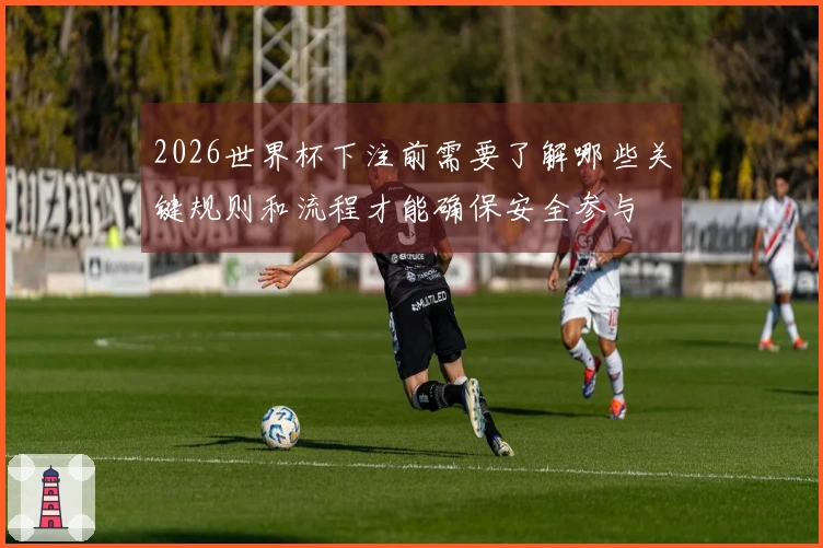 2026世界杯下注前需要了解哪些关键规则和流程才能确保安全参与