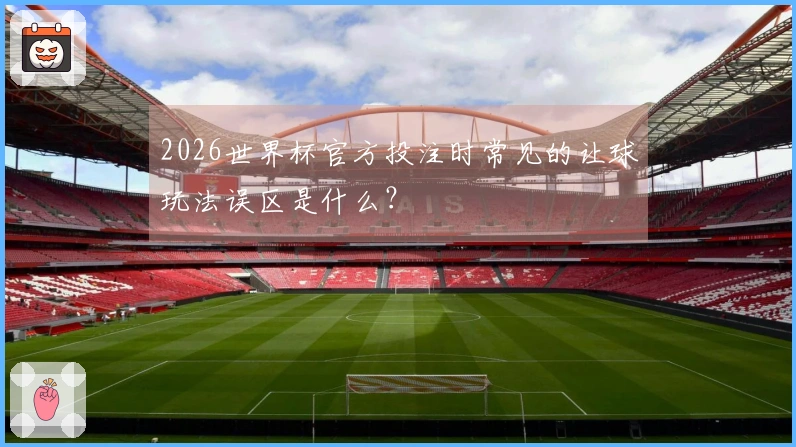 2026世界杯官方投注时常见的让球玩法误区是什么？