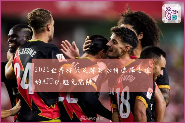 2026世界杯买足球时如何选择合适的APP以避免陷阱？