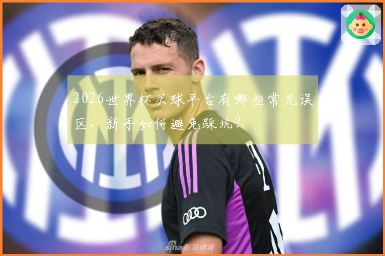 2026世界杯买球平台有哪些常见误区，新手如何避免踩坑？