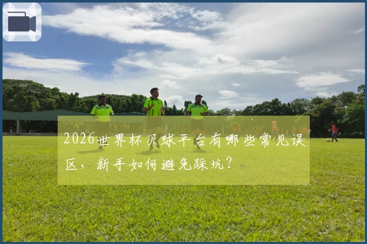 2026世界杯买球平台有哪些常见误区，新手如何避免踩坑？