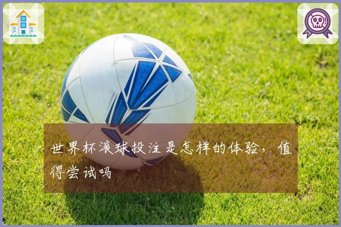 世界杯滚球投注是怎样的体验，值得尝试吗