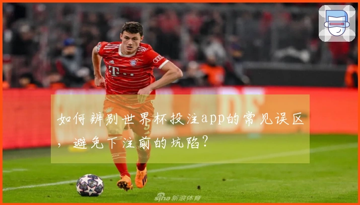 如何辨别世界杯投注app的常见误区，避免下注前的坑陷？