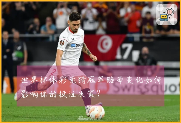世界杯体彩竞猜冠军赔率变化如何影响你的投注决策？