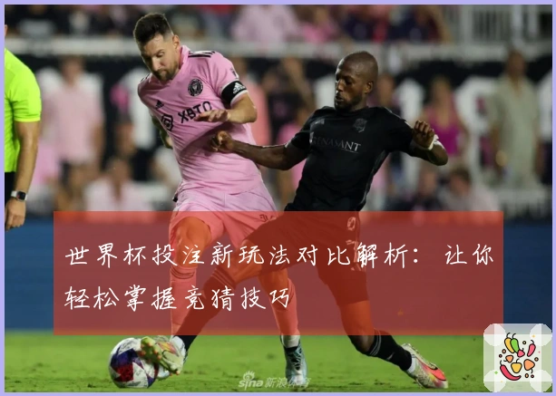 世界杯投注新玩法对比解析：让你轻松掌握竞猜技巧