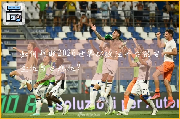 如何判断2026世界杯投注平台的安全性与合规性？