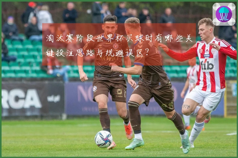 淘汰赛阶段世界杯买球时有哪些关键投注思路与规避误区？