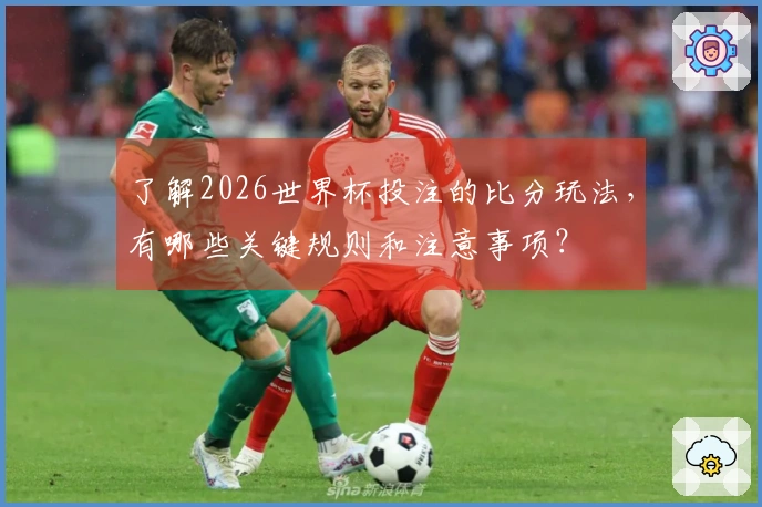 了解2026世界杯投注的比分玩法，有哪些关键规则和注意事项？