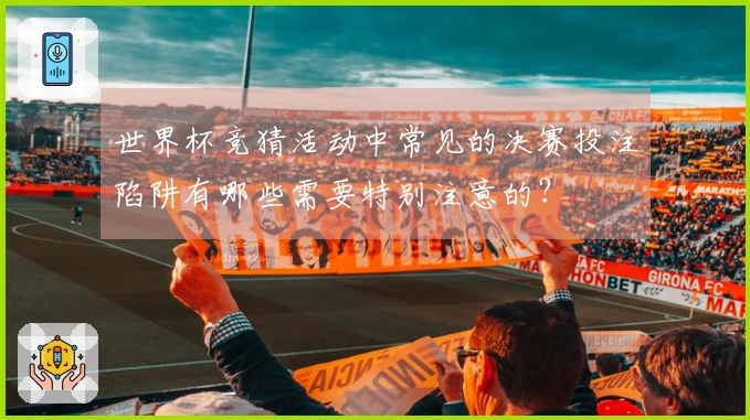世界杯竞猜活动中常见的决赛投注陷阱有哪些需要特别注意的？