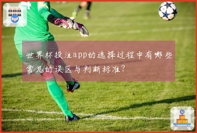 世界杯投注app的选择过程中有哪些常见的误区与判断标准？