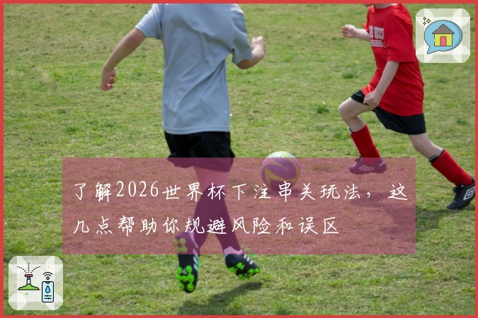 了解2026世界杯下注串关玩法，这几点帮助你规避风险和误区