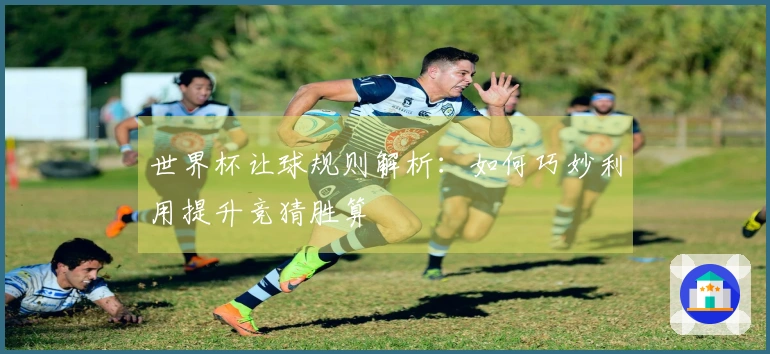 世界杯让球规则解析：如何巧妙利用提升竞猜胜算
