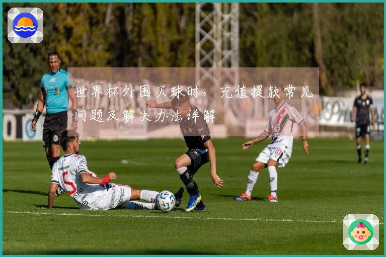 世界杯外围买球时，充值提款常见问题及解决办法详解