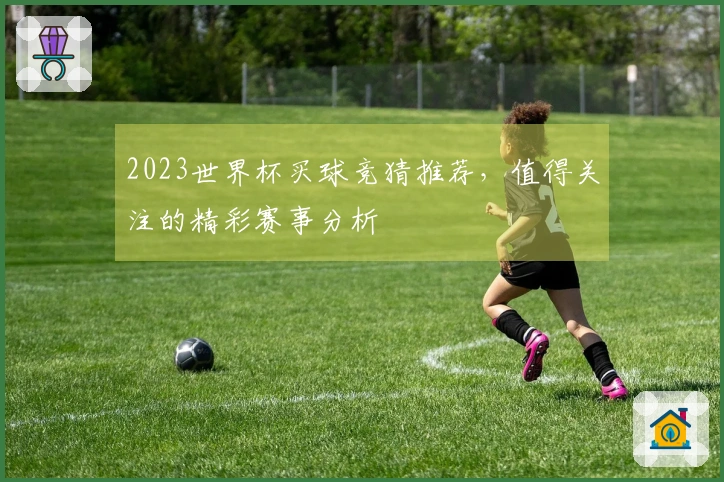 2023世界杯买球竞猜推荐，值得关注的精彩赛事分析