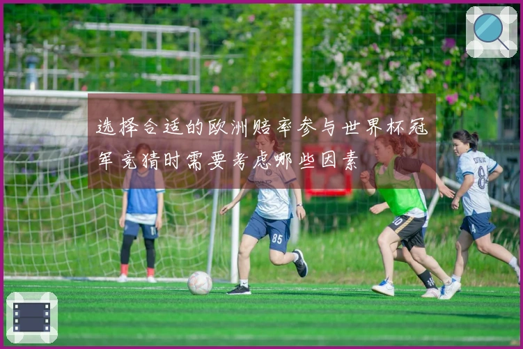 选择合适的欧洲赔率参与世界杯冠军竞猜时需要考虑哪些因素