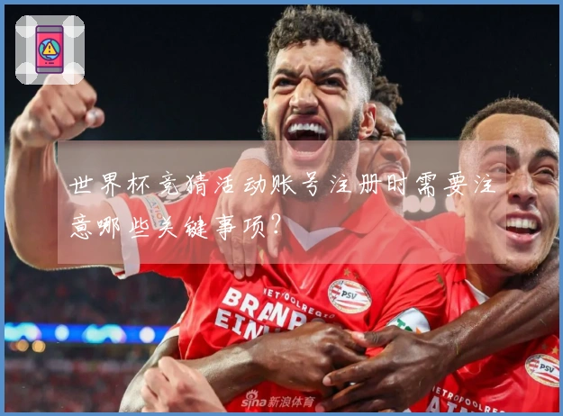 世界杯竞猜活动账号注册时需要注意哪些关键事项？