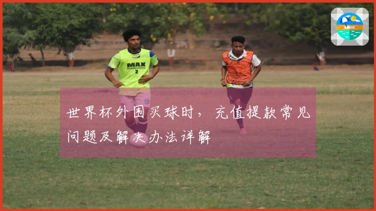 世界杯外围买球时，充值提款常见问题及解决办法详解