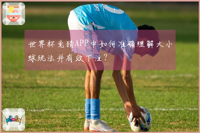 世界杯竞猜APP中如何准确理解大小球玩法并有效下注？