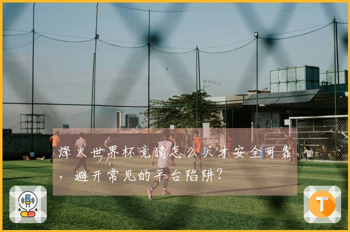 烽火世界杯竞猜怎么买才安全可靠，避开常见的平台陷阱？