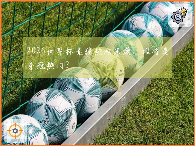 2026世界杯竞猜热潮来袭，谁将是夺冠热门？