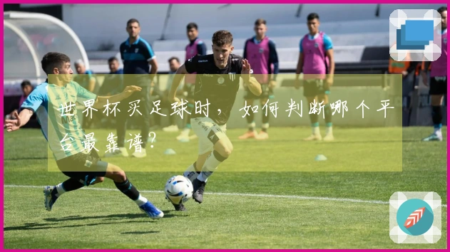 世界杯买足球时，如何判断哪个平台最靠谱？