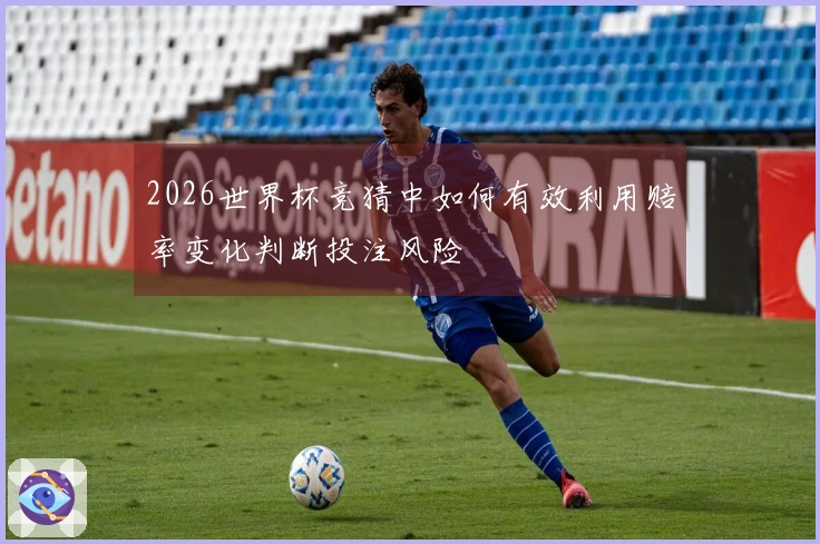 2026世界杯竞猜中如何有效利用赔率变化判断投注风险