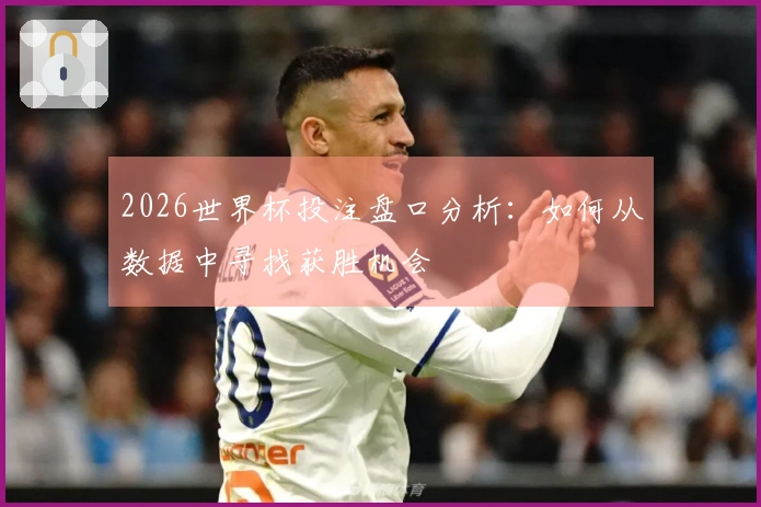 2026世界杯投注盘口分析：如何从数据中寻找获胜机会