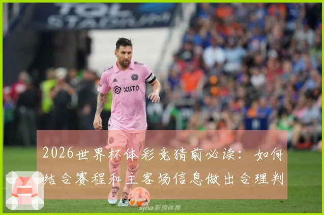 2026世界杯体彩竞猜前必读：如何结合赛程和主客场信息做出合理判断