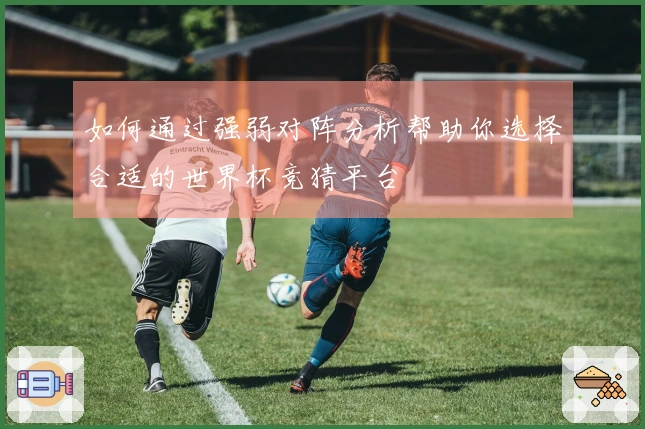 如何通过强弱对阵分析帮助你选择合适的世界杯竞猜平台