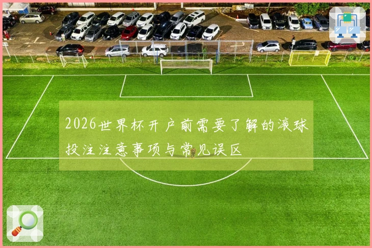 2026世界杯开户前需要了解的滚球投注注意事项与常见误区