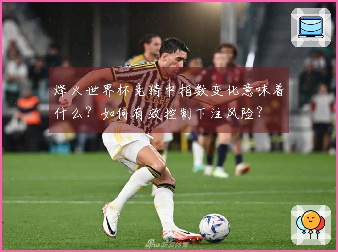 烽火世界杯竞猜中指数变化意味着什么？如何有效控制下注风险？