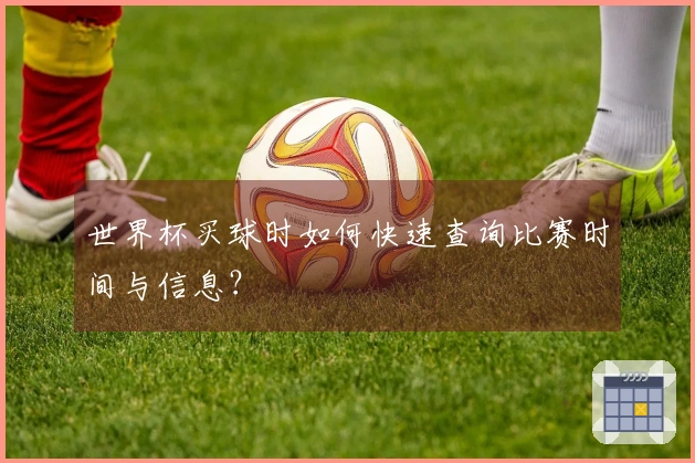 世界杯买球时如何快速查询比赛时间与信息？