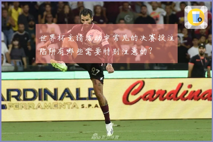 世界杯竞猜活动中常见的决赛投注陷阱有哪些需要特别注意的？