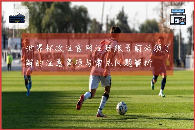 世界杯投注官网注册账号前必须了解的注意事项与常见问题解析