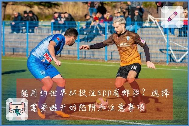 能用的世界杯投注app有哪些？选择时需要避开的陷阱和注意事项