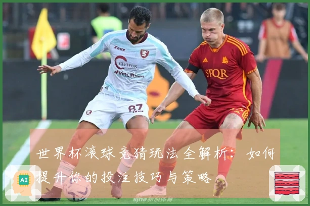 世界杯滚球竞猜玩法全解析：如何提升你的投注技巧与策略