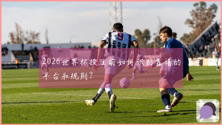 2026世界杯投注前如何识别靠谱的平台和规则？
