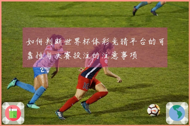 如何判断世界杯体彩竞猜平台的可靠性与决赛投注的注意事项