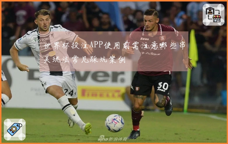 世界杯投注APP使用前需注意哪些串关玩法常见踩坑案例