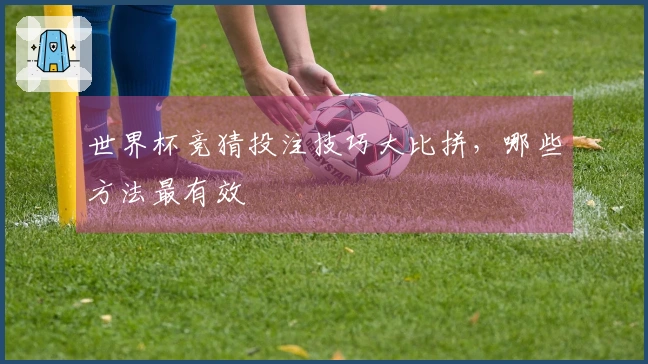 世界杯竞猜投注技巧大比拼，哪些方法最有效