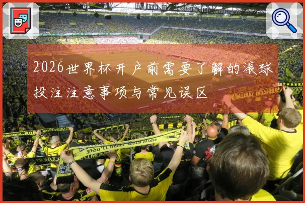 2026世界杯开户前需要了解的滚球投注注意事项与常见误区