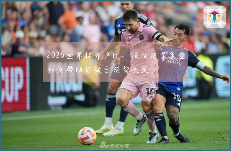 2026世界杯开户时,投注记录复盘如何帮助你做出明智决策