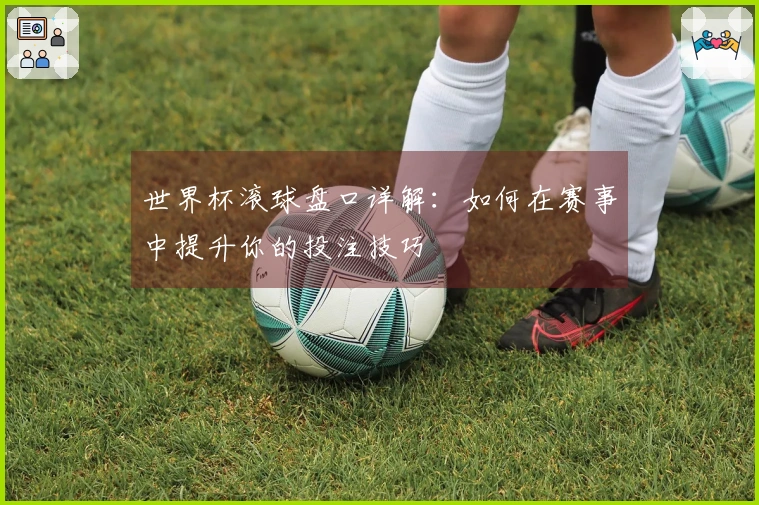 世界杯滚球盘口详解：如何在赛事中提升你的投注技巧